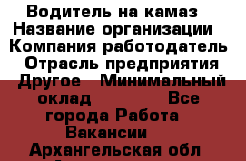 Водитель на камаз › Название организации ­ Компания-работодатель › Отрасль предприятия ­ Другое › Минимальный оклад ­ 35 000 - Все города Работа » Вакансии   . Архангельская обл.,Архангельск г.